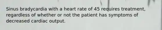 Sinus bradycardia with a heart rate of 45 requires​ treatment, regardless of whether or not the patient has symptoms of decreased cardiac output.