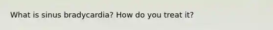 What is sinus bradycardia? How do you treat it?
