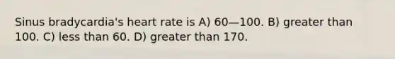 Sinus bradycardia's heart rate is A) 60—100. B) greater than 100. C) less than 60. D) greater than 170.