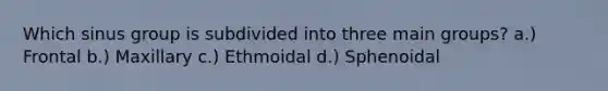 Which sinus group is subdivided into three main groups? a.) Frontal b.) Maxillary c.) Ethmoidal d.) Sphenoidal