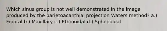 Which sinus group is not well demonstrated in the image produced by the parietoacanthial projection Waters method? a.) Frontal b.) Maxillary c.) Ethmoidal d.) Sphenoidal