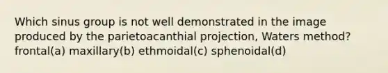 Which sinus group is not well demonstrated in the image produced by the parietoacanthial projection, Waters method? frontal(a) maxillary(b) ethmoidal(c) sphenoidal(d)