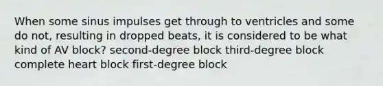 When some sinus impulses get through to ventricles and some do not, resulting in dropped beats, it is considered to be what kind of AV block? second-degree block third-degree block complete heart block first-degree block