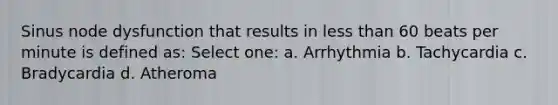 Sinus node dysfunction that results in <a href='https://www.questionai.com/knowledge/k7BtlYpAMX-less-than' class='anchor-knowledge'>less than</a> 60 beats per minute is defined as: Select one: a. Arrhythmia b. Tachycardia c. Bradycardia d. Atheroma