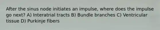 After the sinus node initiates an impulse, where does the impulse go next? A) Interatrial tracts B) Bundle branches C) Ventricular tissue D) Purkinje fibers