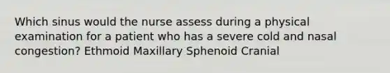 Which sinus would the nurse assess during a physical examination for a patient who has a severe cold and nasal congestion? Ethmoid Maxillary Sphenoid Cranial
