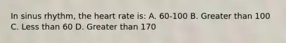 In sinus rhythm, the heart rate is: A. 60-100 B. Greater than 100 C. Less than 60 D. Greater than 170