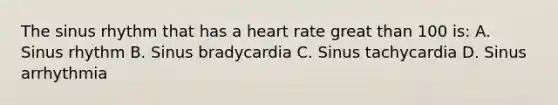 The sinus rhythm that has a heart rate great than 100 is: A. Sinus rhythm B. Sinus bradycardia C. Sinus tachycardia D. Sinus arrhythmia