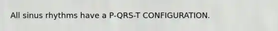 All sinus rhythms have a P-QRS-T CONFIGURATION.