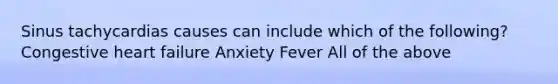 Sinus tachycardias causes can include which of the following? Congestive heart failure Anxiety Fever All of the above