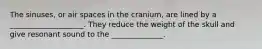 The sinuses, or air spaces in the cranium, are lined by a ____________________. They reduce the weight of the skull and give resonant sound to the ______________.