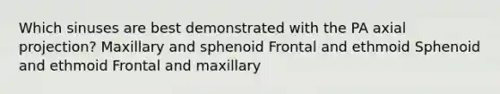 Which sinuses are best demonstrated with the PA axial projection? Maxillary and sphenoid Frontal and ethmoid Sphenoid and ethmoid Frontal and maxillary