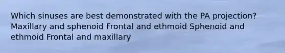 Which sinuses are best demonstrated with the PA projection? Maxillary and sphenoid Frontal and ethmoid Sphenoid and ethmoid Frontal and maxillary
