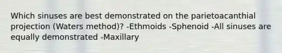 Which sinuses are best demonstrated on the parietoacanthial projection (Waters method)? -Ethmoids -Sphenoid -All sinuses are equally demonstrated -Maxillary