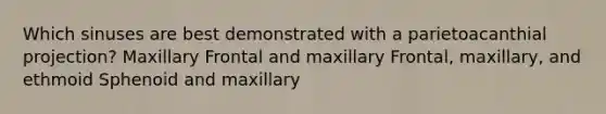 Which sinuses are best demonstrated with a parietoacanthial projection? Maxillary Frontal and maxillary Frontal, maxillary, and ethmoid Sphenoid and maxillary