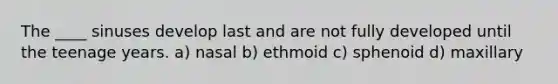 The ____ sinuses develop last and are not fully developed until the teenage years. a) nasal b) ethmoid c) sphenoid d) maxillary