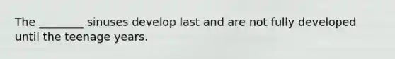 The ________ sinuses develop last and are not fully developed until the teenage years.
