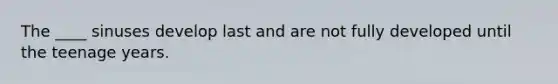 The ____ sinuses develop last and are not fully developed until the teenage years.