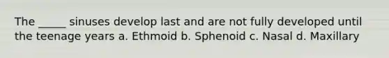 The _____ sinuses develop last and are not fully developed until the teenage years a. Ethmoid b. Sphenoid c. Nasal d. Maxillary