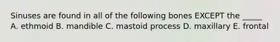 Sinuses are found in all of the following bones EXCEPT the _____ A. ethmoid B. mandible C. mastoid process D. maxillary E. frontal
