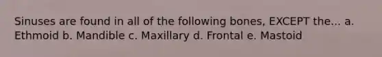 Sinuses are found in all of the following bones, EXCEPT the... a. Ethmoid b. Mandible c. Maxillary d. Frontal e. Mastoid