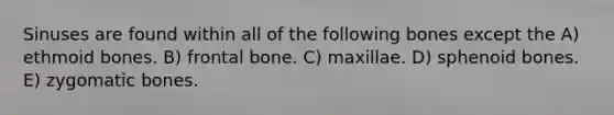 Sinuses are found within all of the following bones except the A) ethmoid bones. B) frontal bone. C) maxillae. D) sphenoid bones. E) zygomatic bones.