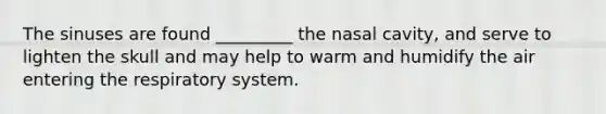 The sinuses are found _________ the nasal cavity, and serve to lighten the skull and may help to warm and humidify the air entering the respiratory system.