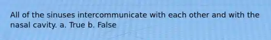 All of the sinuses intercommunicate with each other and with the nasal cavity. a. True b. False