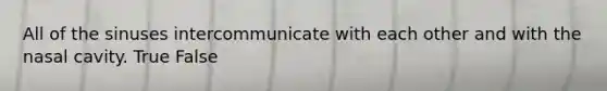 All of the sinuses intercommunicate with each other and with the nasal cavity. True False