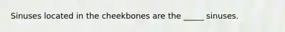 Sinuses located in the cheekbones are the​ _____ sinuses.