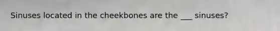 Sinuses located in the cheekbones are the ___ sinuses?