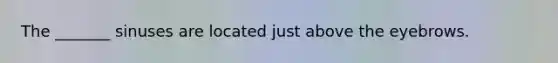 The _______ sinuses are located just above the eyebrows.