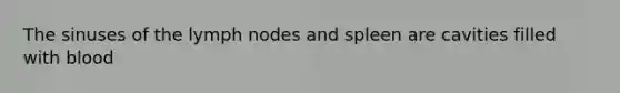 The sinuses of the lymph nodes and spleen are cavities filled with blood