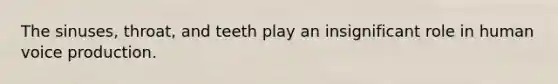 The sinuses, throat, and teeth play an insignificant role in human voice production.
