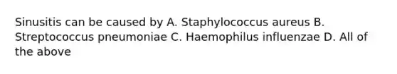 Sinusitis can be caused by A. Staphylococcus aureus B. Streptococcus pneumoniae C. Haemophilus influenzae D. All of the above