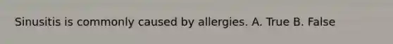 Sinusitis is commonly caused by allergies. A. True B. False