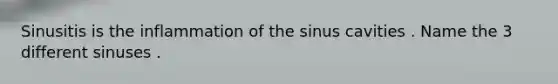 Sinusitis is the inflammation of the sinus cavities . Name the 3 different sinuses .