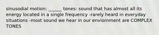 sinusodial motion: ______ tones: sound that has almost all its energy located in a single frequency -rarely heard in everyday situations -most sound we hear in our enviornment are COMPLEX TONES