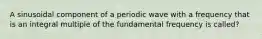 A sinusoidal component of a periodic wave with a frequency that is an integral multiple of the fundamental frequency is called?