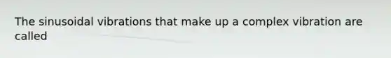 The sinusoidal vibrations that make up a complex vibration are called