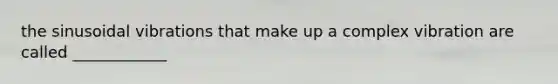 the sinusoidal vibrations that make up a complex vibration are called ____________
