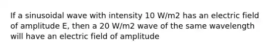 If a sinusoidal wave with intensity 10 W/m2 has an electric field of amplitude E, then a 20 W/m2 wave of the same wavelength will have an electric field of amplitude