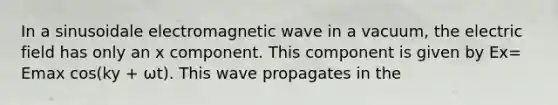 In a sinusoidale electromagnetic wave in a vacuum, the electric field has only an x component. This component is given by Ex= Emax cos(ky + ωt). This wave propagates in the