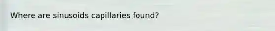 Where are sinusoids capillaries found?