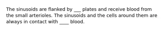 The sinusoids are flanked by ___ plates and receive blood from the small arterioles. The sinusoids and the cells around them are always in contact with ____ blood.