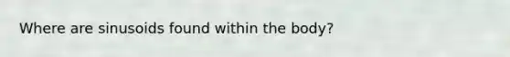Where are sinusoids found within the body?