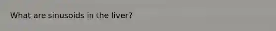 What are sinusoids in the liver?