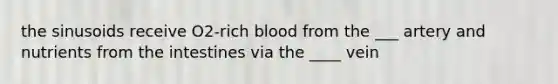 the sinusoids receive O2-rich blood from the ___ artery and nutrients from the intestines via the ____ vein