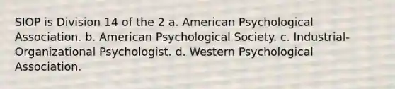 SIOP is Division 14 of the 2 a. American Psychological Association. b. American Psychological Society. c. Industrial-Organizational Psychologist. d. Western Psychological Association.