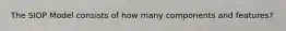 The SIOP Model consists of how many components and features?